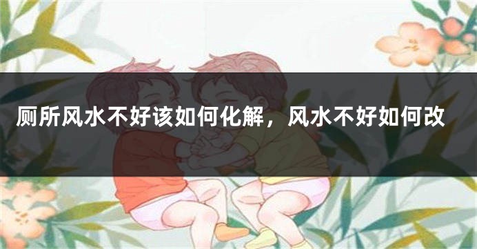 厕所风水不好该如何化解，风水不好如何改