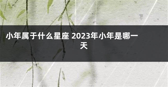 小年属于什么星座 2023年小年是哪一天