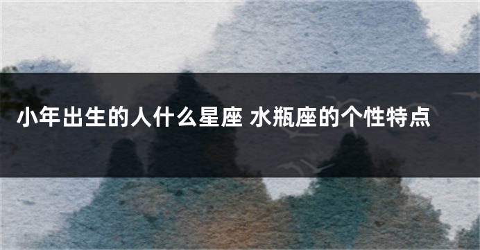 小年出生的人什么星座 水瓶座的个性特点