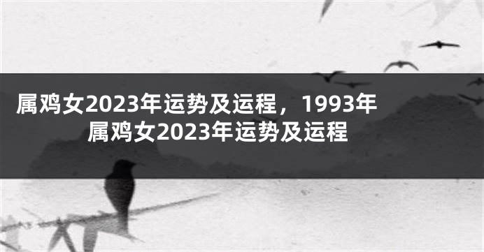 属鸡女2023年运势及运程，1993年属鸡女2023年运势及运程