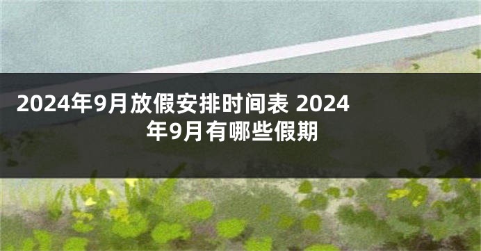 2024年9月放假安排时间表 2024年9月有哪些假期