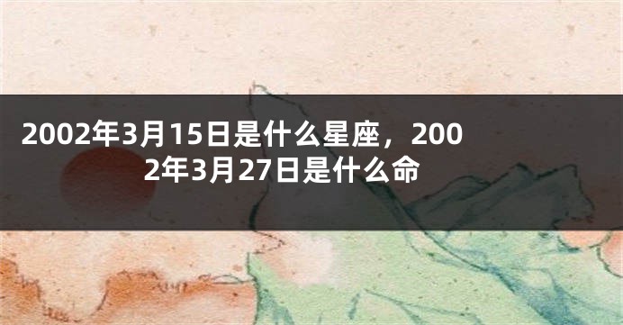 2002年3月15日是什么星座，2002年3月27日是什么命