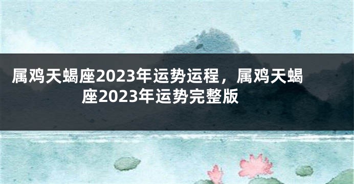 属鸡天蝎座2023年运势运程，属鸡天蝎座2023年运势完整版