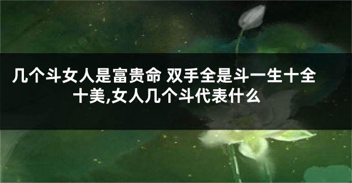 几个斗女人是富贵命 双手全是斗一生十全十美,女人几个斗代表什么