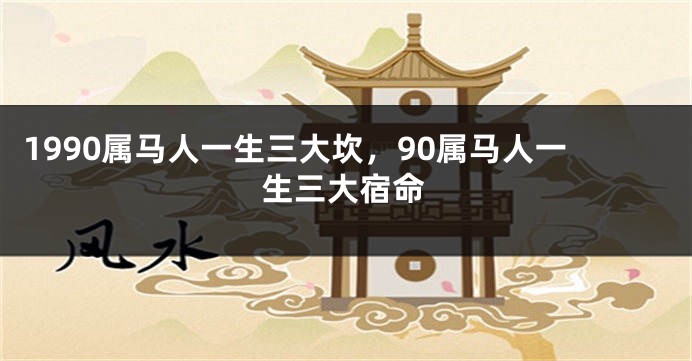 1990属马人一生三大坎，90属马人一生三大宿命