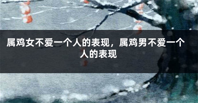 属鸡女不爱一个人的表现，属鸡男不爱一个人的表现