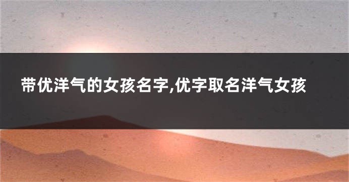 带优洋气的女孩名字,优字取名洋气女孩