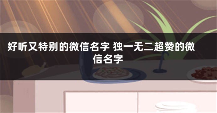 好听又特别的微信名字 独一无二超赞的微信名字