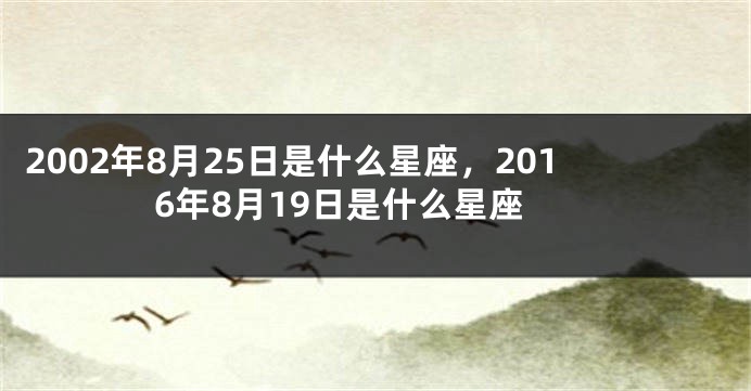 2002年8月25日是什么星座，2016年8月19日是什么星座
