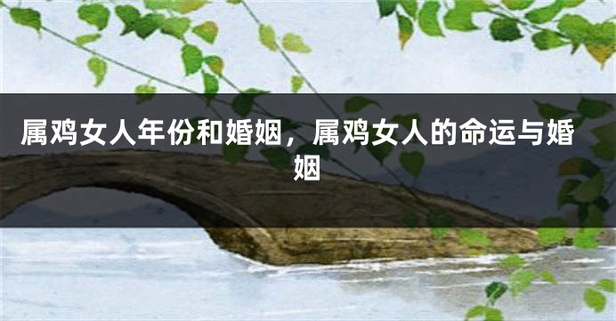 属鸡女人年份和婚姻，属鸡女人的命运与婚姻