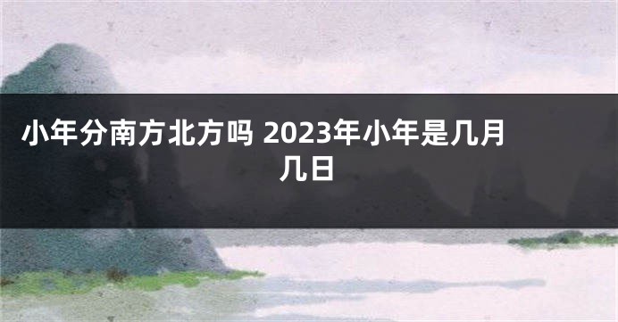 小年分南方北方吗 2023年小年是几月几日