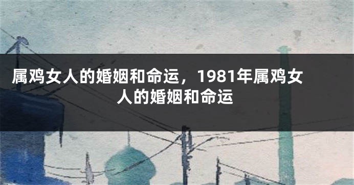 属鸡女人的婚姻和命运，1981年属鸡女人的婚姻和命运
