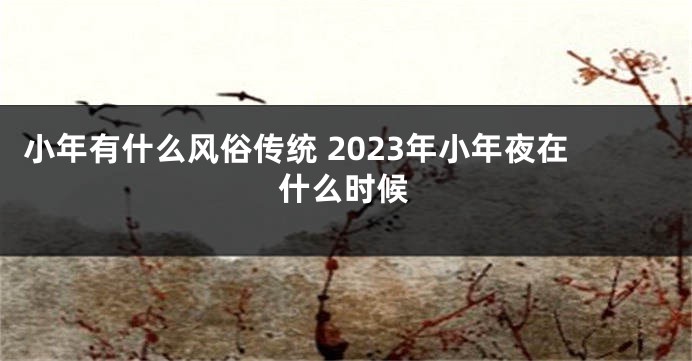 小年有什么风俗传统 2023年小年夜在什么时候