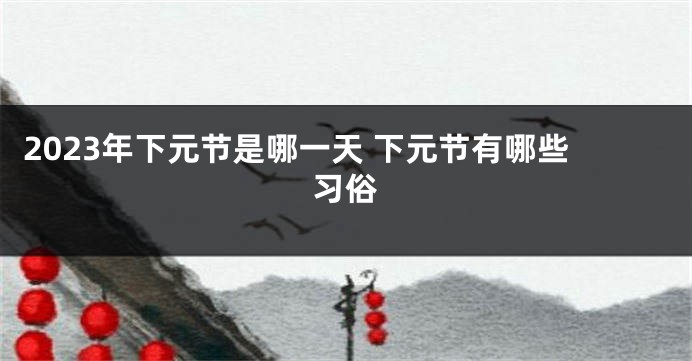 2023年下元节是哪一天 下元节有哪些习俗