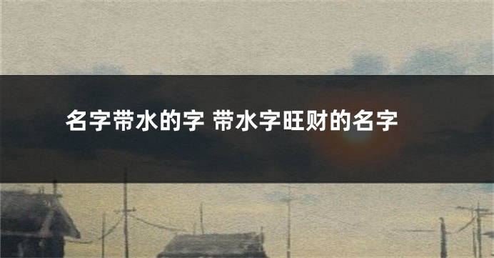 名字带水的字 带水字旺财的名字