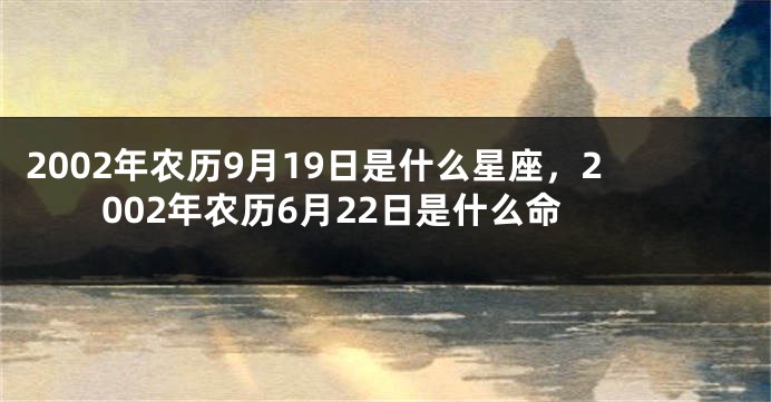 2002年农历9月19日是什么星座，2002年农历6月22日是什么命