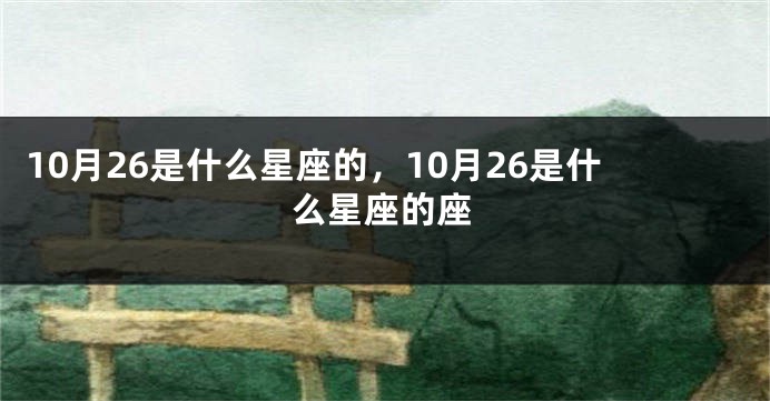 10月26是什么星座的，10月26是什么星座的座