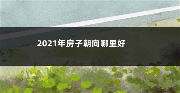 2021年房子朝向哪里好