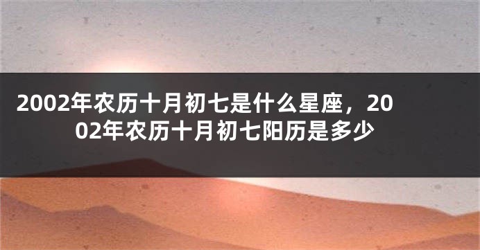 2002年农历十月初七是什么星座，2002年农历十月初七阳历是多少