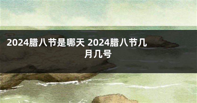 2024腊八节是哪天 2024腊八节几月几号