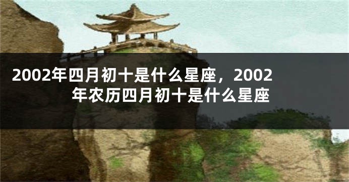 2002年四月初十是什么星座，2002年农历四月初十是什么星座
