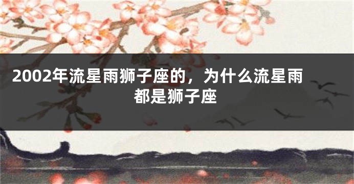 2002年流星雨狮子座的，为什么流星雨都是狮子座