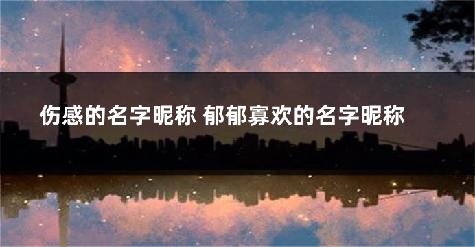 伤感的名字昵称 郁郁寡欢的名字昵称
