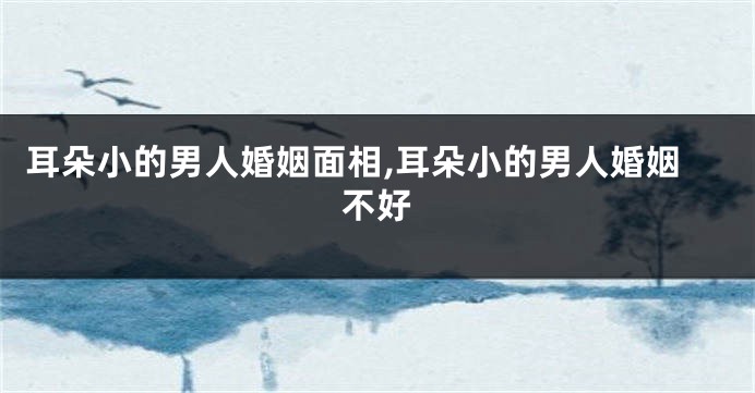 耳朵小的男人婚姻面相,耳朵小的男人婚姻不好