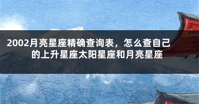 2002月亮星座精确查询表，怎么查自己的上升星座太阳星座和月亮星座