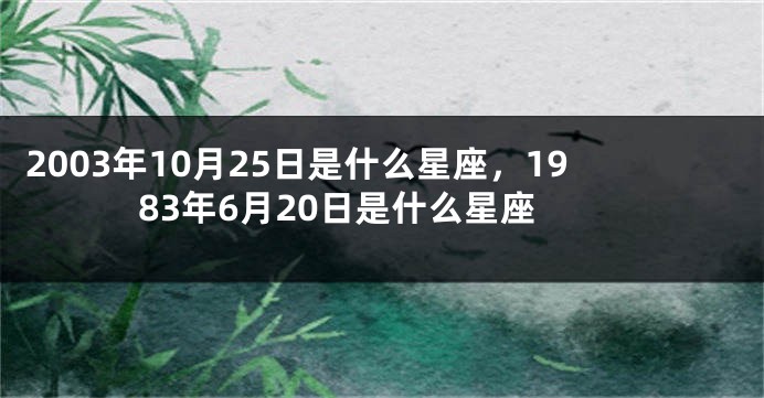 2003年10月25日是什么星座，1983年6月20日是什么星座