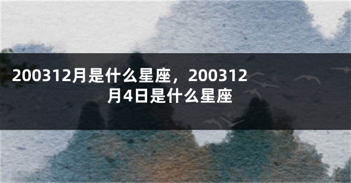 200312月是什么星座，200312月4日是什么星座