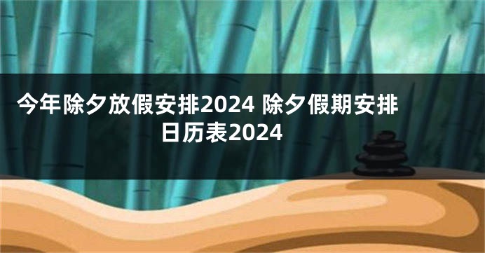 今年除夕放假安排2024 除夕假期安排日历表2024