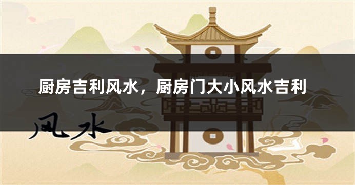 厨房吉利风水，厨房门大小风水吉利