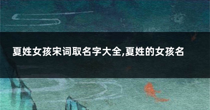 夏姓女孩宋词取名字大全,夏姓的女孩名