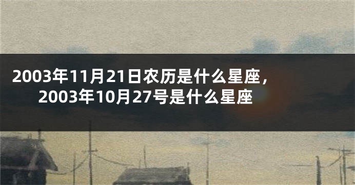 2003年11月21日农历是什么星座，2003年10月27号是什么星座
