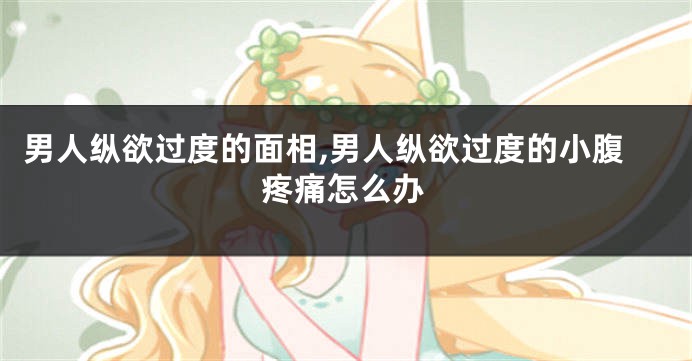 男人纵欲过度的面相,男人纵欲过度的小腹疼痛怎么办