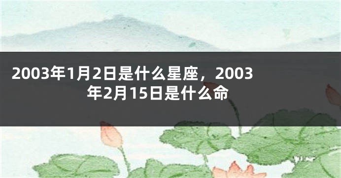 2003年1月2日是什么星座，2003年2月15日是什么命