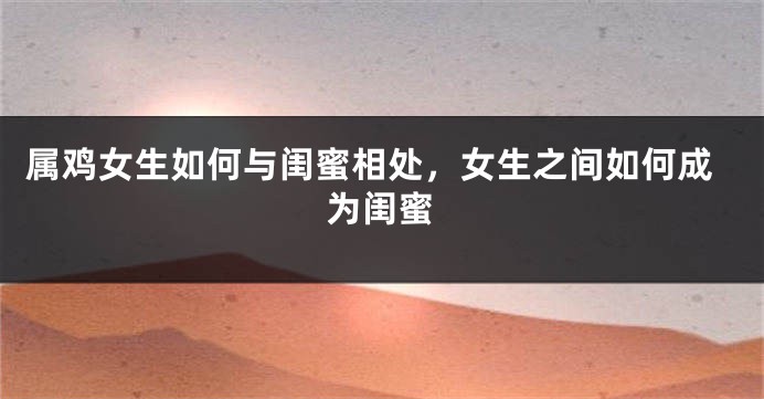 属鸡女生如何与闺蜜相处，女生之间如何成为闺蜜