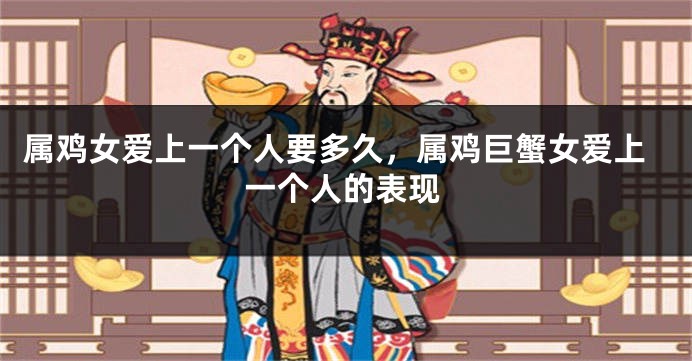 属鸡女爱上一个人要多久，属鸡巨蟹女爱上一个人的表现