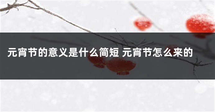 元宵节的意义是什么简短 元宵节怎么来的