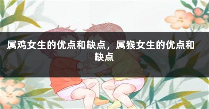 属鸡女生的优点和缺点，属猴女生的优点和缺点