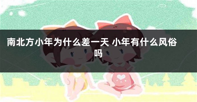 南北方小年为什么差一天 小年有什么风俗吗
