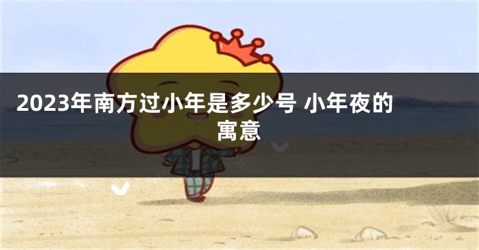 2023年南方过小年是多少号 小年夜的寓意