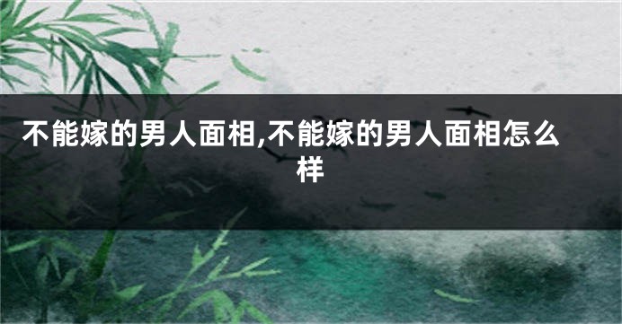 不能嫁的男人面相,不能嫁的男人面相怎么样