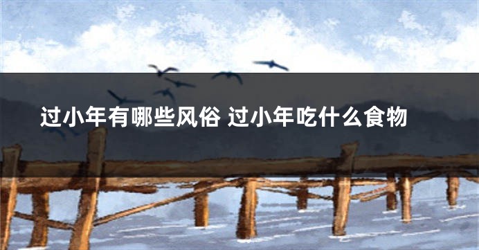 过小年有哪些风俗 过小年吃什么食物