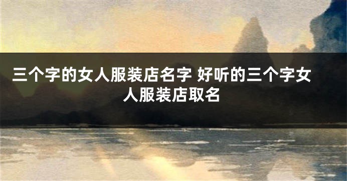 三个字的女人服装店名字 好听的三个字女人服装店取名