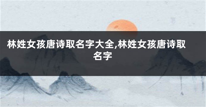 林姓女孩唐诗取名字大全,林姓女孩唐诗取名字