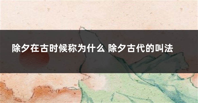 除夕在古时候称为什么 除夕古代的叫法