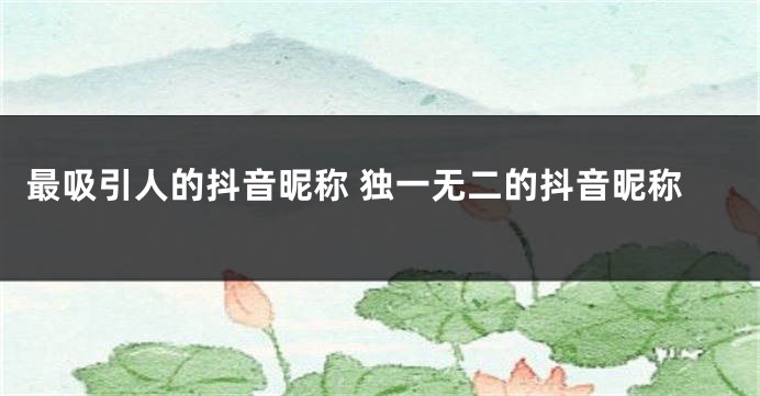 最吸引人的抖音昵称 独一无二的抖音昵称