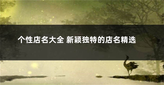个性店名大全 新颖独特的店名精选